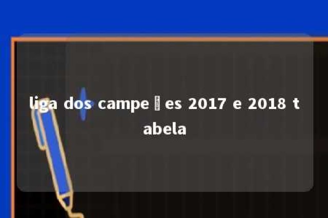 liga dos campeões 2017 e 2018 tabela 