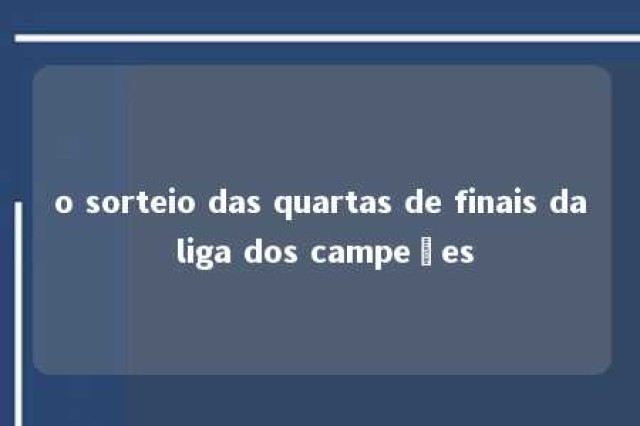 o sorteio das quartas de finais da liga dos campeões 