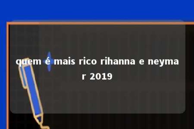 quem é mais rico rihanna e neymar 2019 